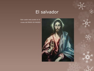 El salvador 
Este cuadro esta puesto en el 
museo del PRADO DE MADRID 
 