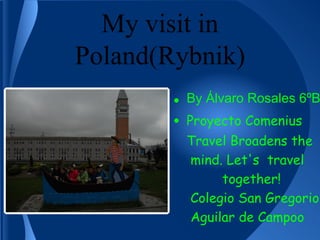 My visit in
Poland(Rybnik)
• By Álvaro Rosales 6ºB
• Proyecto Comenius
Travel Broadens the
mind. Let's travel
together!
Colegio San Gregorio
Aguilar de Campoo
 