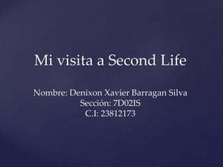 Mi visita a Second Life
Nombre: Denixon Xavier Barragan Silva
Sección: 7D02IS
C.I: 23812173
 