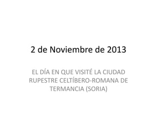 2 de Noviembre de 2013
EL DÍA EN QUE VISITÉ LA CIUDAD
RUPESTRE CELTÍBERO-ROMANA DE
TERMANCIA (SORIA)

 