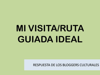 MI VISITA/RUTA
GUIADA IDEAL
RESPUESTA DE LOS BLOGGERS CULTURALES
 