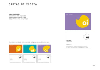 cartão de visita



Papel recomendado:
Couchê fosco 300g (importado).
Importante aplicar verniz à base
d’água frente e verso, para proteção.




                                                                                                                                                                                        Luisa Matos
                                                                                                                                                                                        comunicação
Exemplos de cartões de visita mostrando as logomarcas e as diferentes cores.
                                                                                                                                                                                        luisa@oi.net.br


                                                                                                                                                                                        Rua Jangadeiros, 48 - Ipanema. 22420-010 Rio de Janeiro RJ
                                                                                                                                                                                        Tel. 031 21 2276 9545 Fax 031 21 2276 9532 www.oi.com.br




 Luisa Matos                                                  Luisa Matos                                                  Luisa Matos
 comunicação                                                  comunicação                                                  comunicação

 luisa@oi.net.br                                              luisa@oi.net.br                                              luisa@oi.net.br


 Rua Jangadeiros, 48 - Ipanema. 22420-010 Rio de Janeiro RJ   Rua Jangadeiros, 48 - Ipanema. 22420-010 Rio de Janeiro RJ   Rua Jangadeiros, 48 - Ipanema. 22420-010 Rio de Janeiro RJ
 Tel. 031 21 2276 9545 Fax 031 21 2276 9532 www.oi.com.br     Tel. 031 21 2276 9545 Fax 031 21 2276 9532 www.oi.com.br     Tel. 031 21 2276 9545 Fax 031 21 2276 9532 www.oi.com.br




                                                                                                                                                                                                                                                     102
 