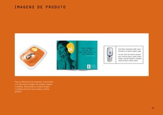 imagens de produto




                                                 Zed diam nonummy nibh euiso
                                                 tincidunt ut laoreet dolore laga.

                                                 Ut wisi enim ad minim veniam,
                                                 quis nostrud exerci tation ullaro
                                                 corper suscipit lobortis nislodun
                                                 nostrud exerci tation ullaro.




Para se diferenciar das empresas concorrentes,
a Oi não mostra imagens de pessoas usando
o telefone. Recomenda-se mostrar sempre
o produto da forma mais simples e direta
possível.




                                                                                     29
 