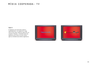 MÍdia cooperada: TV




Opção 3
A logomarca do anunciante aparece
separadamente, na seqüência as logo-
marcas das várias empresas aparecem em
conjunto. Portanto, o tamanho (área) da
logomarca da Oi deve ser pelo menos
igual ao tamanho das demais logomarcas.




                                          69
 