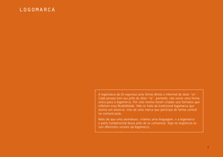 LOGOMARCA




            A logomarca da Oi expressa uma forma direta e informal de dizer “oi”.
            Cada pessoa tem seu jeito de dizer “oi”, portanto, não existe uma forma
            única para a logomarca. Por este motivo foram criados seis formatos que
            refletem essa flexibilidade. Não se trata da tradicional logomarca que
            assina um anúncio, mas de uma marca que participa de forma central
            na comunicação.
            Mais do que uma assinatura, criamos uma linguagem, e a logomarca
            é parte fundamental desse jeito de se comunicar. Veja na seqüência as
            seis diferentes versões da logomarca.




                                                                                      7
 