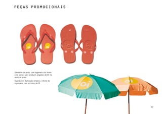 Peças promocionaisTITLE




Sandálias de praia, com logomarca na frente
e no verso, para produzir pegadas da Oi na
areia da praia.
Guarda sol. Aplicação simples e direta da
logomarca com as cores da Oi.




                                              77
 