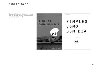 publicidade



Quando não for possível utilizar cor, o material   rede telemar                    rede telemar

pode ser em preto e branco e a logomarca deve
ser uma das versões em PB.



                                                     simples                         simples
                                                     como bom dia
                                                                                     como
                                                                                     bom dia



                                                                  simples assim.




                                                                                                  82
 