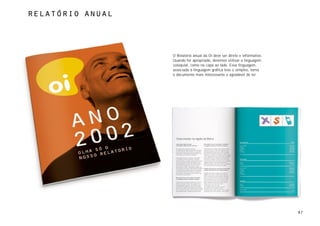 relatório anual




                  O Relatório anual da Oi deve ser direto e informativo.
                  Quando for apropriado, devemos utilizar a linguagem
                  coloquial, como na capa ao lado. Essa linguagem,
                  associada à linguagem gráfica leve e simples, torna
                  o documento mais interessante e agradável de ler.




                                                                           97
 