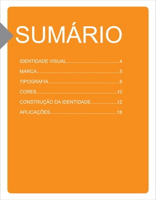 SUMÁRIO
IDENTIDADE VISUAL........................................ 4

MARCA............................................................... 5

TIPOGRAFIA...................................................... 8

CORES..............................................................10

CONSTRUÇÃO DA IDENTIDADE.....................
                                            12

APLICAÇÕES...................................................18
 
