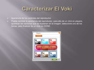    Apariencia de los controles del reproductor.
   Puede cambiar la apariencia del reproductor, para ello de un click en players,
    aparecen las opciones que se muestran en la imagen, seleccione uno de los
    temas, para finalizar de un click en DONE.
 