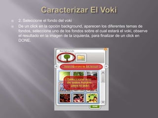    2. Seleccione el fondo del voki
   De un click en la opción background, aparecen los diferentes temas de
    fondos, seleccione uno de los fondos sobre el cual estará el voki, observe
    el resultado en la imagen de la izquierda, para finalizar de un click en
    DONE.
 