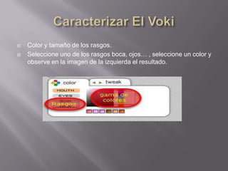    Color y tamaño de los rasgos.
   Seleccione uno de los rasgos boca, ojos… , seleccione un color y
    observe en la imagen de la izquierda el resultado.
 