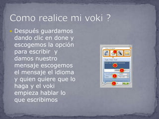  Después guardamos
 dando clic en done y
 escogemos la opción
 para escribir y
 damos nuestro
 mensaje escogemos
 el mensaje el idioma
 y quien quiere que lo
 haga y el voki
 empieza hablar lo
 que escribimos
 