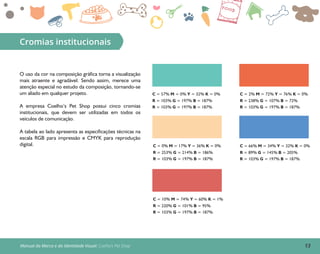 13Manual da Marca e da Identidade Visual: Coelho’s Pet Shop
Cromias institucionais
O uso da cor na composição gráfica torna a visualização
mais atraente e agradável. Sendo assim, merece uma
atenção especial no estudo da composição, tornando-se
um aliado em qualquer projeto.
A empresa Coelho’s Pet Shop possui cinco cromias
institucionais, que devem ser utilizadas em todos os
veículos de comunicação.
A tabela ao lado apresenta as especificações técnicas na
escala RGB para impressão e CMYK para reprodução
digital.
C = 57% M = 0% Y = 32% K = 0%
R = 103% G = 197% B = 187%
R = 103% G = 197% B = 187%
C = 2% M = 72% Y = 76% K = 0%
R = 238% G = 107% B = 72%
R = 103% G = 197% B = 187%
C = 66% M = 34% Y = 32% K = 0%
R = 89% G = 145% B = 205%
R = 103% G = 197% B = 187%
C = 0% M = 17% Y = 36% K = 0%
R = 253% G = 214% B = 186%
R = 103% G = 197% B = 187%
C = 10% M = 74% Y = 60% K = 1%
R = 220% G = 101% B = 95%
R = 103% G = 197% B = 187%
 