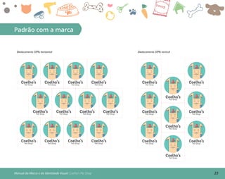 23Manual da Marca e da Identidade Visual: Coelho’s Pet Shop
Padrão com a marca
Coelho’sPet Shop
Coelho’sPet Shop
Coelho’sPet Shop
Coelho’sPet Shop
Coelho’sPet Shop
Coelho’sPet Shop
Coelho’sPet Shop
Coelho’sPet Shop
Coelho’sPet Shop
Coelho’sPet Shop
Coelho’sPet Shop
Coelho’sPet Shop
Coelho’sPet Shop
Coelho’sPet Shop
Coelho’sPet Shop
Coelho’sPet Shop
Coelho’sPet Shop
Coelho’sPet Shop
Coelho’sPet Shop
Coelho’sPet Shop
Coelho’sPet Shop
Deslocamento 50% horizontal Deslocamento 50% vertical
 