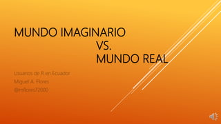 MUNDO IMAGINARIO
VS.
MUNDO REAL
Usuarios de R en Ecuador
Miguel A. Flores
@mflores72000
 