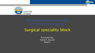 University
of Zakho
Minimal invasive vascular
procedure/surgery
Surgical speciality block
Presented by:
Aywat A. Hussein
Raad E.
 