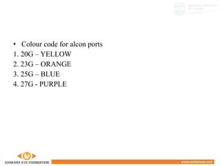 • Colour code for alcon ports
1. 20G – YELLOW
2. 23G – ORANGE
3. 25G – BLUE
4. 27G - PURPLE
 