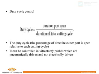 • Duty cycle control
• The duty cycle (the percentage of time the cutter port is open
relative to each cutting cycle)
• It can be controlled in vitrectomy probes which are
pneumatically driven and not electrically driven
 