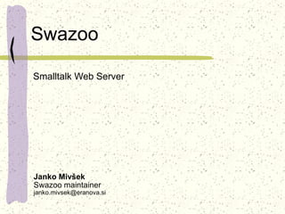 Swazoo
Janko Mivšek
Swazoo maintainer
janko.mivsek@eranova.si
Smalltalk Web Server
 
