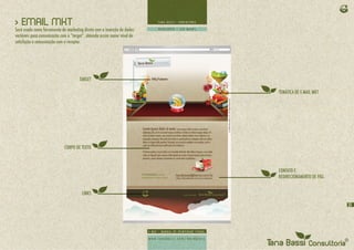 > EMAIL MKT
Será usado como ferramenta de marketing direto com a inserção de dados
variáveis para comunicação com o “target”, obtendo assim maior nível de
satisfação e comunicação com o receptor.




                                      TARGET

                                                                          TEMÁTICA DE E-MAIL MKT




                             CORPO DE TEXTO



                                                                          CONTATO E
                                                                          REDIRECIONAMENTO DE PÁG.


                                       LINKS

                                                                                                     31
 