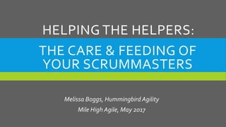 THE CARE & FEEDING OF
YOUR SCRUMMASTERS
Melissa Boggs, Hummingbird Agility
Mile High Agile, May 2017
HELPING THE HELPERS:
 