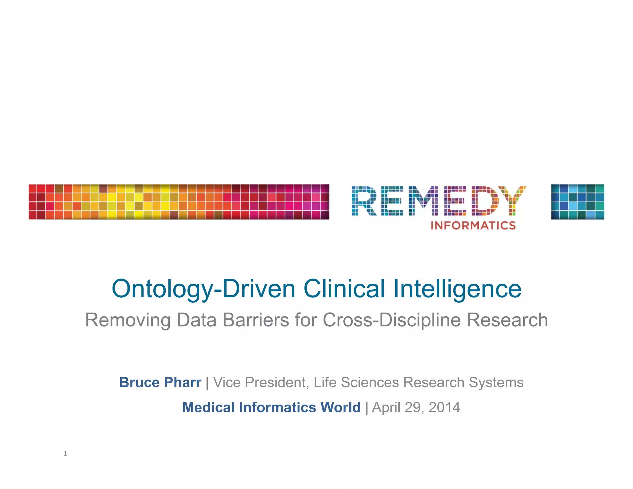 Ontology-Driven Clinical Intelligence
Removing Data Barriers for Cross-Discipline Research	
  
Bruce Pharr | Vice President, Life Sciences Research Systems
Medical Informatics World | April 29, 2014
1	
  
 