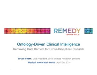 Ontology-Driven Clinical Intelligence
Removing Data Barriers for Cross-Discipline Research	
  
Bruce Pharr | Vice President, Life Sciences Research Systems
Medical Informatics World | April 29, 2014
1	
  
 