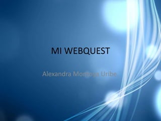 MI WEBQUEST Alexandra Montoya Uribe. 