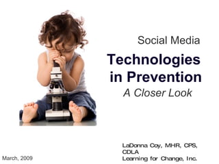 Social Media Technologies in Prevention A Closer Look LaDonna Coy, MHR, CPS, CDLA Learning for Change, Inc. March, 2009 