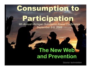 Consumption to
 Participation
9th Annual Michigan Substance Abuse Conference
              September 8-9, 2008




              The New Web
             and Prevention
                                 Source: technokitten
 