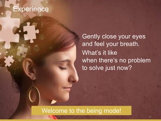 10
Gently close your eyes
and feel your breath.
Experience
Welcome to the being mode!
What’s it like
when there’s no problem
to solve just now?
 