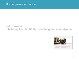 15
Mindful presence practice
Lets move to:
Inhabiting life plentifully: breathing and embodyment
 