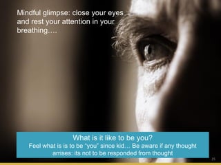 25
What is it like to be you?
Feel what is is to be “you” since kid… Be aware if any thought
arrises: its not to be responded from thought
Mindful glimpse: close your eyes
and rest your attention in your
breathing….
 
