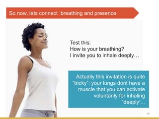 28
Actually this invitation is quite
“tricky”: your lungs dont have a
muscle that you can activate
voluntarily for inhaling
“deeply”…
So now, lets connect breathing and presence
Test this:
How is your breathing?
I invite you to inhale deeply…
 