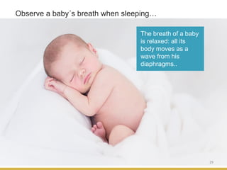 29
Observe a baby´s breath when sleeping…
The breath of a baby
is relaxed: all its
body moves as a
wave from his
diaphragms..
 