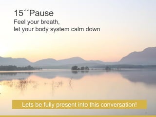 4
15´´Pause
Feel your breath,
let your body system calm down
Lets be fully present into this conversation!
 