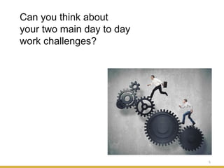 5
Can you think about
your two main day to day
work challenges?
 