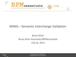 MIWG – Semantic Interchange Validation

                    Bruce Silver
      Bruce Silver Associates/BPMessentials
                   Feb 20, 2013



                   © Bruce Silver Associates 2013
                In cooperation with itp commerce ltd.
 