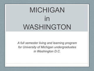MichiganinWashington A full semester living and learning program for University of Michigan undergraduates in Washington D.C. 