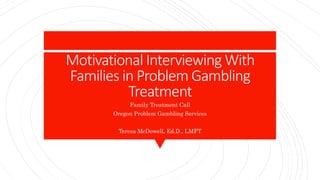 Motivational Interviewing With
Families in Problem Gambling
Treatment
Family Treatment Call
Oregon Problem Gambling Services
Teresa McDowell, Ed.D., LMFT
 