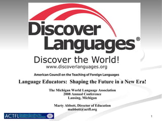 Language Educators:  Shaping the Future in a New Era! The Michigan World Language Association 2008 Annual Conference Lansing, Michigan Marty Abbott, Director of Education [email_address] 