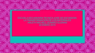 ESCUELASECUNDARIATECNICAJOSE DE ESCANDON:
LATRANSFORMACION DE LOS MATERIALES
ARLETH MICHELL QUIMIRO GUZMAN
22 ENERO 2015
 