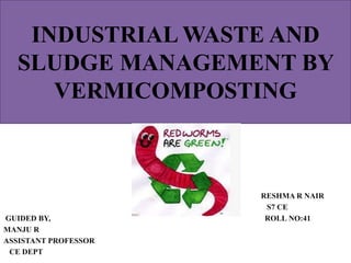 INDUSTRIAL WASTE AND
SLUDGE MANAGEMENT BY
VERMICOMPOSTING
RESHMA R NAIR
S7 CE
GUIDED BY, ROLL NO:41
MANJU R
ASSISTANT PROFESSOR
CE DEPT
 