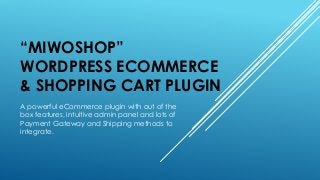 “MIWOSHOP”
WORDPRESS ECOMMERCE
& SHOPPING CART PLUGIN
A powerful eCommerce plugin with out of the
box features, intuitive admin panel and lots of
Payment Gateway and Shipping methods to
integrate.
 