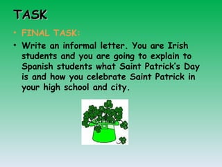 TASK FINAL TASK: Write an informal letter. You are Irish students and you are going to explain to Spanish students what Saint Patrick’s Day is and how you celebrate Saint Patrick in your high school and city.  