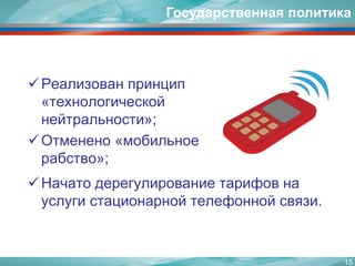 Реализован принцип «технологической нейтральности»; 
Отменено «мобильное рабство»; 
Начато дерегулированиетарифов на услуги стационарной телефонной связи. 
15 
Государственная политика  
