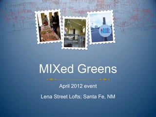 MIXed Greens
       April 2012 event

Lena Street Lofts; Santa Fe, NM
 