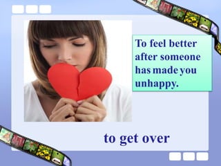 To feel better
after someone
hasmadeyou
unhappy.
to get over
 