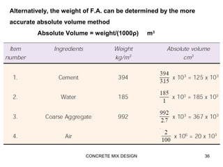 CONCRETE MIX DESIGN 36
Alternatively, the weight of F.A. can be determined by the more
accurate absolute volume method
Absolute Volume = weight/(1000ρ) m3
 